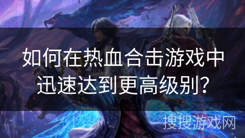 如何在热血合击游戏中迅速达到更高级别? 如何在热血合击游戏中迅速达到更高级别?