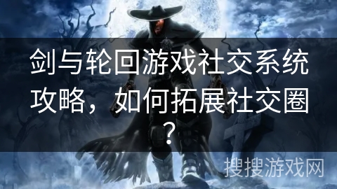 剑与轮回游戏社交系统攻略，如何拓展社交圈？
