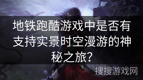 地铁跑酷游戏中是否有支持实景时空漫游的神秘之旅？