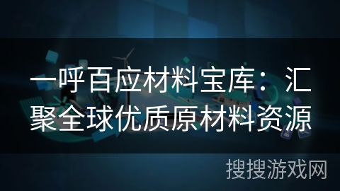 一呼百应材料宝库:汇聚全球优质原材料资源 一呼百应材料宝库:汇聚全球优质原材料资源