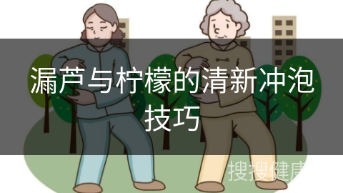 漏芦与柠檬的清新冲泡技巧