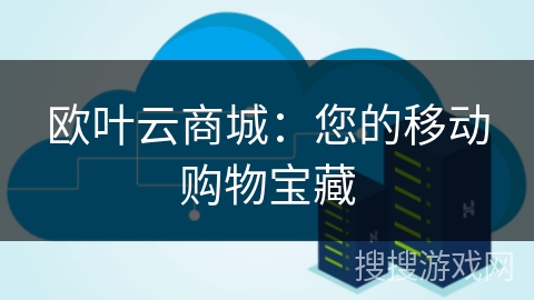 欧叶云商城:您的移动购物宝藏 欧叶云商城:您的移动购物宝藏