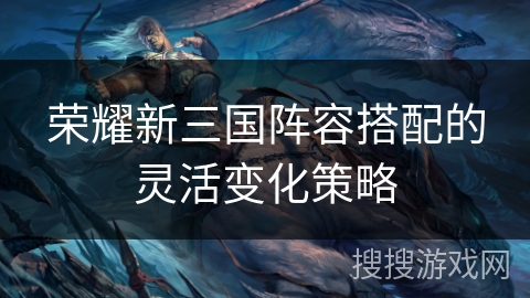 荣耀新三国阵容搭配的灵活变化策略
