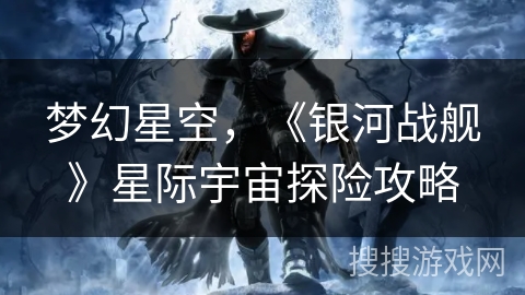 梦幻星空,《银河战舰》星际宇宙探险攻略 梦幻星空,《银河战舰》星际宇宙探险攻略