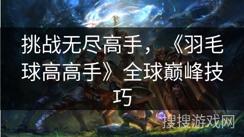 挑战无尽高手，《羽毛球高高手》全球巅峰技巧