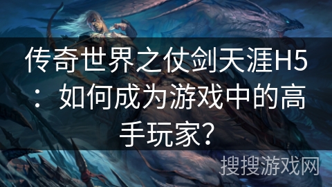 传奇世界之仗剑天涯H5：如何成为游戏中的高手玩家？