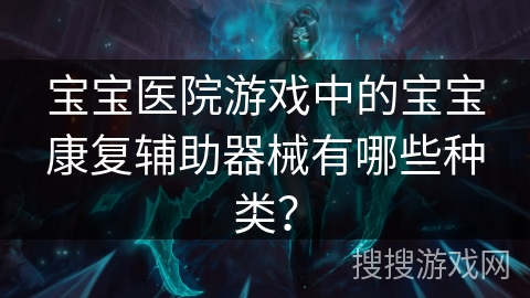 宝宝医院游戏中的宝宝康复辅助器械有哪些种类？