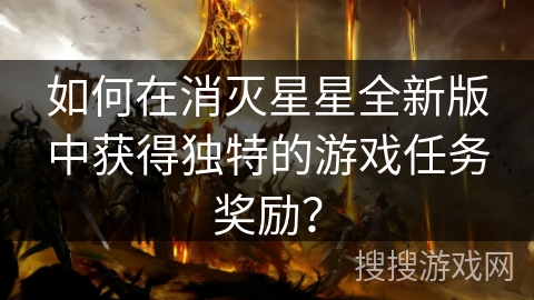 如何在消灭星星全新版中获得独特的游戏任务奖励? 如何在消灭星星全新版中获得独特的游戏任务奖励?