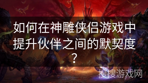 如何在神雕侠侣游戏中提升伙伴之间的默契度？