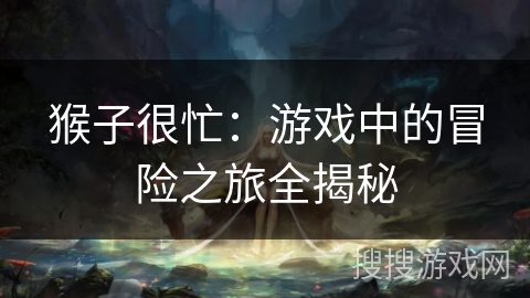 猴子很忙:游戏中的冒险之旅全揭秘 猴子很忙:游戏中的冒险之旅全揭秘
