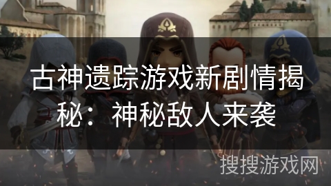 古神遗踪游戏新剧情揭秘:神秘敌人来袭 古神遗踪游戏新剧情揭秘:神秘敌人来袭