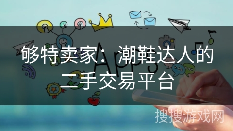 够特卖家:潮鞋达人的二手交易平台 够特卖家:潮鞋达人的二手交易平台