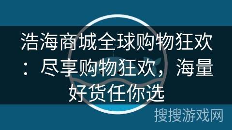 浩海商城全球购物狂欢:尽享购物狂欢,海量好货任你选 浩海商城全球购物狂欢:尽享购物狂欢,海量好货任你选