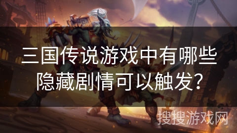 三国传说游戏中有哪些隐藏剧情可以触发？