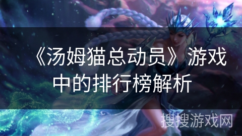 《汤姆猫总动员》游戏中的排行榜解析 《汤姆猫总动员》游戏中的排行榜解析