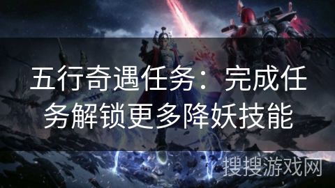 五行奇遇任务:完成任务解锁更多降妖技能 五行奇遇任务:完成任务解锁更多降妖技能