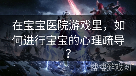 在宝宝医院游戏里，如何进行宝宝的心理疏导？