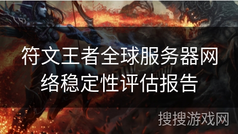 符文王者全球服务器网络稳定性评估报告 符文王者全球服务器网络稳定性评估报告