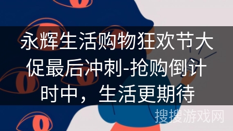 永辉生活购物狂欢节大促最后冲刺-抢购倒计时中,生活更期待 永辉生活购物狂欢节大促最后冲刺-抢购倒计时中,生活更期待