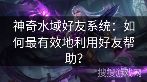 神奇水域好友系统:如何最有效地利用好友帮助? 神奇水域好友系统:如何最有效地利用好友帮助?