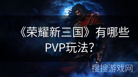 《荣耀新三国》有哪些PVP玩法? 《荣耀新三国》有哪些PVP玩法?