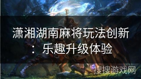 潇湘湖南麻将玩法创新:乐趣升级体验 潇湘湖南麻将玩法创新:乐趣升级体验