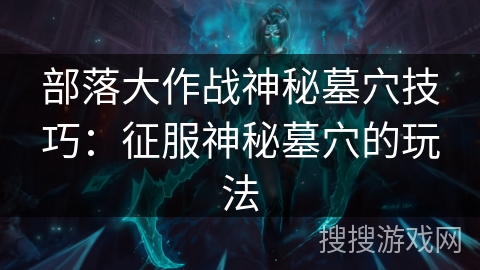 部落大作战神秘墓穴技巧:征服神秘墓穴的玩法 部落大作战神秘墓穴技巧:征服神秘墓穴的玩法