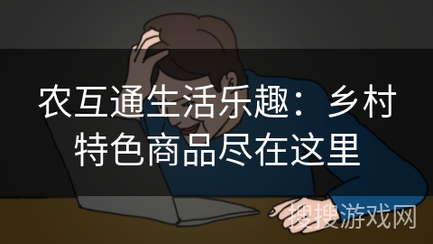 农互通生活乐趣:乡村特色商品尽在这里 农互通生活乐趣:乡村特色商品尽在这里