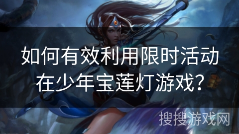 如何有效利用限时活动在少年宝莲灯游戏? 如何有效利用限时活动在少年宝莲灯游戏?