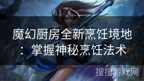 魔幻厨房全新烹饪境地:掌握神秘烹饪法术 魔幻厨房全新烹饪境地:掌握神秘烹饪法术