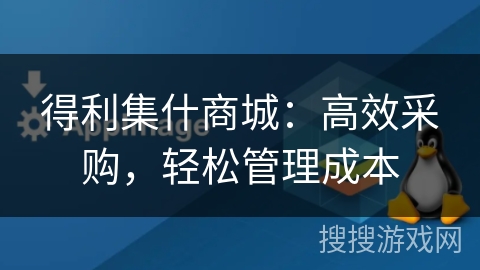 得利集什商城:高效采购,轻松管理成本 得利集什商城:高效采购,轻松管理成本