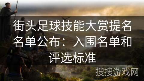 街头足球技能大赏提名名单公布:入围名单和评选标准 街头足球技能大赏提名名单公布:入围名单和评选标准