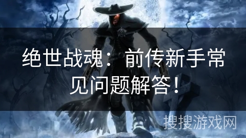 绝世战魂:前传新手常见问题解答! 绝世战魂:前传新手常见问题解答!