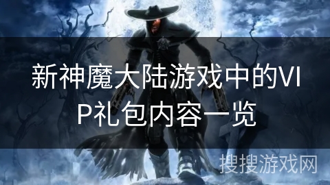 新神魔大陆游戏中的VIP礼包内容一览 新神魔大陆游戏中的VIP礼包内容一览