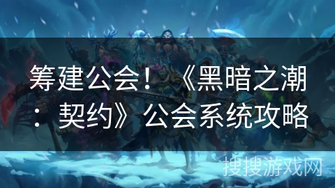 筹建公会!《黑暗之潮:契约》公会系统攻略 筹建公会!《黑暗之潮:契约》公会系统攻略