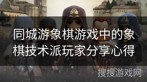同城游象棋游戏中的象棋技术派玩家分享心得 同城游象棋游戏中的象棋技术派玩家分享心得