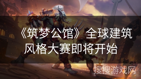 《筑梦公馆》全球建筑风格大赛即将开始