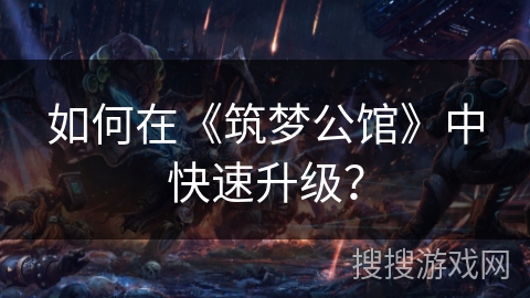 如何在《筑梦公馆》中快速升级? 如何在《筑梦公馆》中快速升级?