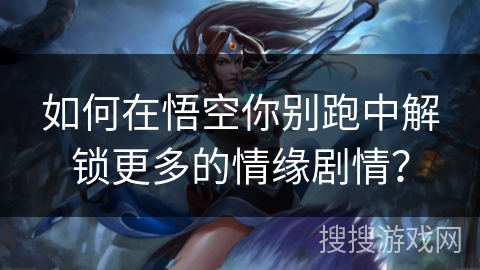 如何在悟空你别跑中解锁更多的情缘剧情？