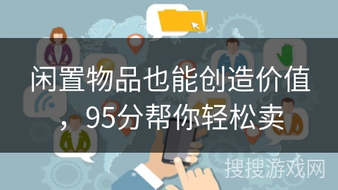 闲置物品也能创造价值,95分帮你轻松卖 闲置物品也能创造价值,95分帮你轻松卖