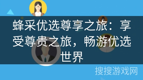 蜂采优选尊享之旅:享受尊贵之旅,畅游优选世界 蜂采优选尊享之旅:享受尊贵之旅,畅游优选世界