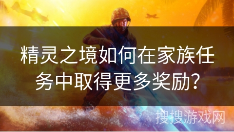 精灵之境如何在家族任务中取得更多奖励？