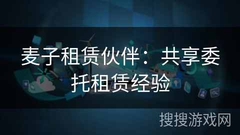 麦子租赁伙伴:共享委托租赁经验 麦子租赁伙伴:共享委托租赁经验