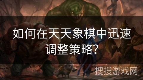 如何在天天象棋中迅速调整策略？