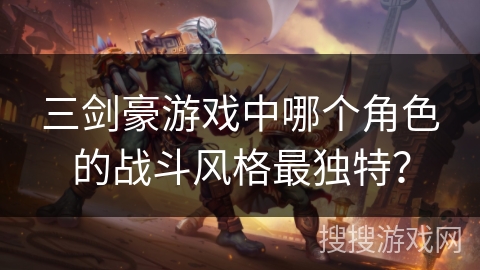 三剑豪游戏中哪个角色的战斗风格最独特？