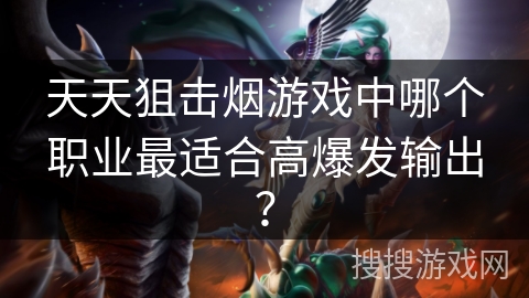 天天狙击烟游戏中哪个职业最适合高爆发输出？