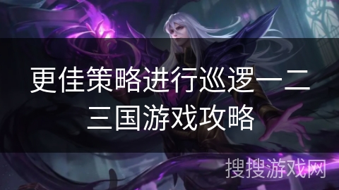 更佳策略进行巡逻一二三国游戏攻略