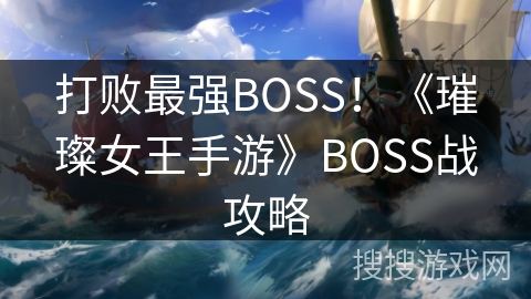打败最强BOSS!《璀璨女王手游》BOSS战攻略 打败最强BOSS!《璀璨女王手游》BOSS战攻略