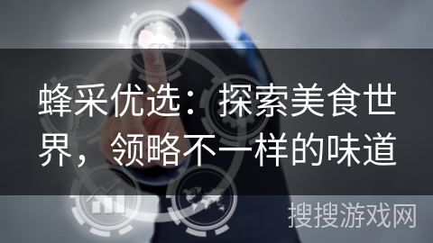 蜂采优选:探索美食世界,领略不一样的味道 蜂采优选:探索美食世界,领略不一样的味道
