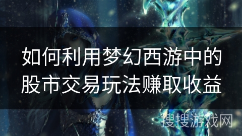 如何利用梦幻西游中的股市交易玩法赚取收益